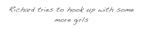 Richard tries to hook up with some more girls