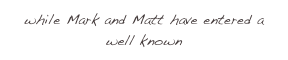 while Mark and Matt have entered a well known