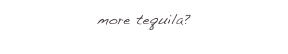 more tequila?