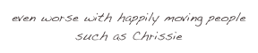even worse with happily moving people such as Chrissie