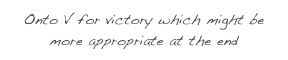 Onto V for victory which might be more appropriate at the end